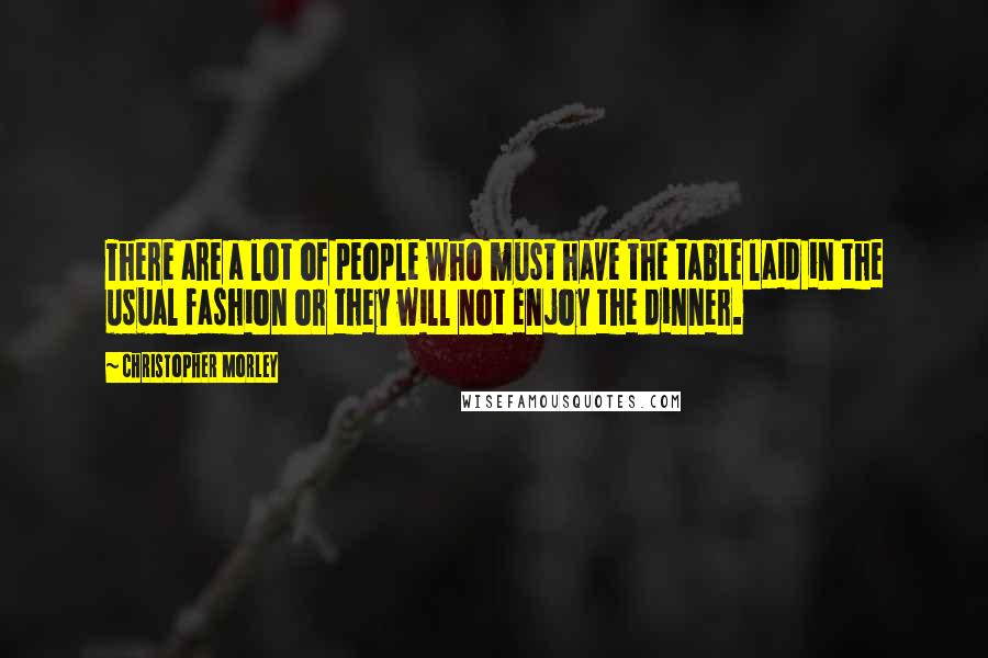 Christopher Morley quotes: There are a lot of people who must have the table laid in the usual fashion or they will not enjoy the dinner.