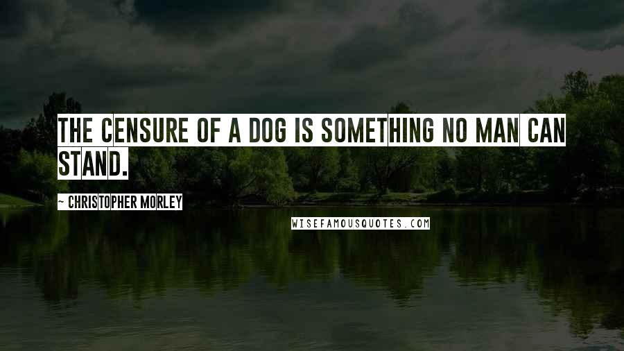 Christopher Morley quotes: The censure of a dog is something no man can stand.