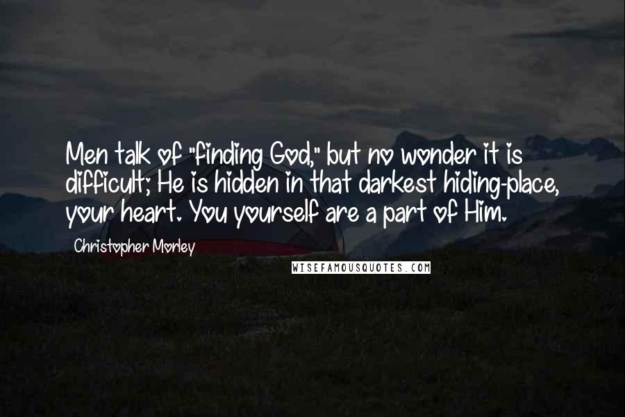 Christopher Morley quotes: Men talk of "finding God," but no wonder it is difficult; He is hidden in that darkest hiding-place, your heart. You yourself are a part of Him.
