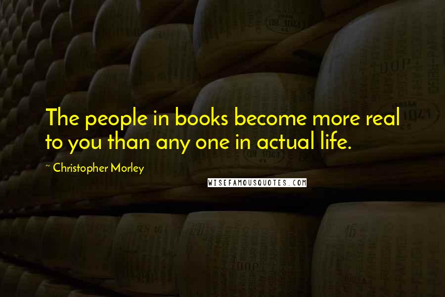 Christopher Morley quotes: The people in books become more real to you than any one in actual life.