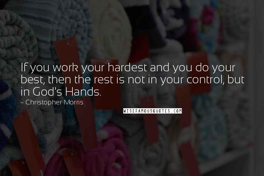 Christopher Morris quotes: If you work your hardest and you do your best, then the rest is not in your control, but in God's Hands.