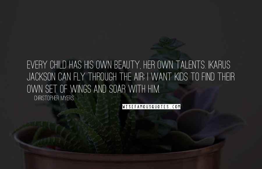 Christopher Myers quotes: Every child has his own beauty, her own talents. Ikarus Jackson can fly through the air; I want kids to find their own set of wings and soar with him. Christopher Myers quotes: Every child has his own beauty, her own talents. Ikarus Jackson can fly through the air; I want kids to find their own set of wings and soar with him.
