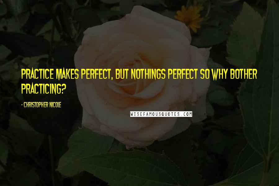 Christopher Nicole quotes: Practice makes perfect, But nothings perfect so why bother practicing?