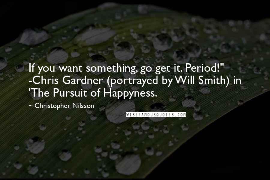 Christopher Nilsson quotes: If you want something, go get it. Period!" -Chris Gardner (portrayed by Will Smith) in 'The Pursuit of Happyness.