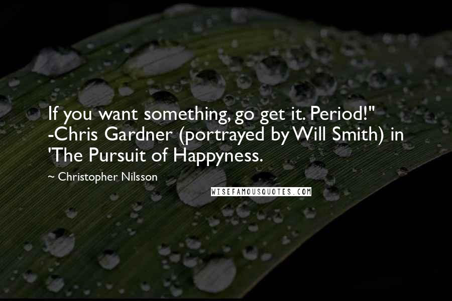 Christopher Nilsson quotes: If you want something, go get it. Period!" -Chris Gardner (portrayed by Will Smith) in 'The Pursuit of Happyness. Christopher Nilsson quotes: If you want something, go get it. Period!" -Chris Gardner (portrayed by Will Smith) in 'The Pursuit of Happyness.