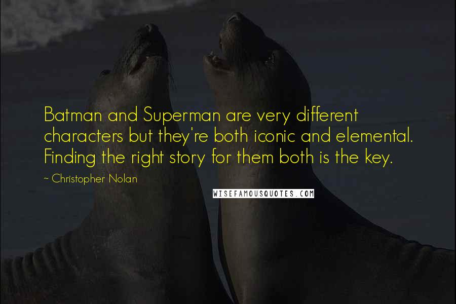 Christopher Nolan quotes: Batman and Superman are very different characters but they're both iconic and elemental. Finding the right story for them both is the key. Christopher Nolan quotes: Batman and Superman are very different characters but they're both iconic and elemental. Finding the right story for them both is the key.