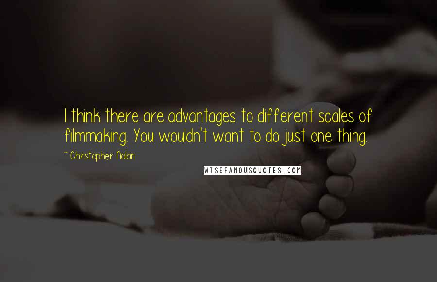Christopher Nolan quotes: I think there are advantages to different scales of filmmaking. You wouldn't want to do just one thing. Christopher Nolan quotes: I think there are advantages to different scales of filmmaking. You wouldn't want to do just one thing.
