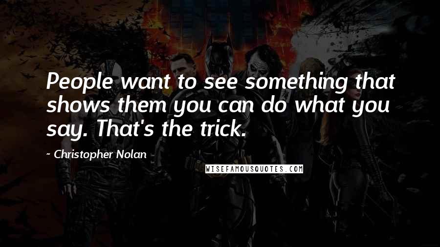 Christopher Nolan quotes: People want to see something that shows them you can do what you say. That's the trick.