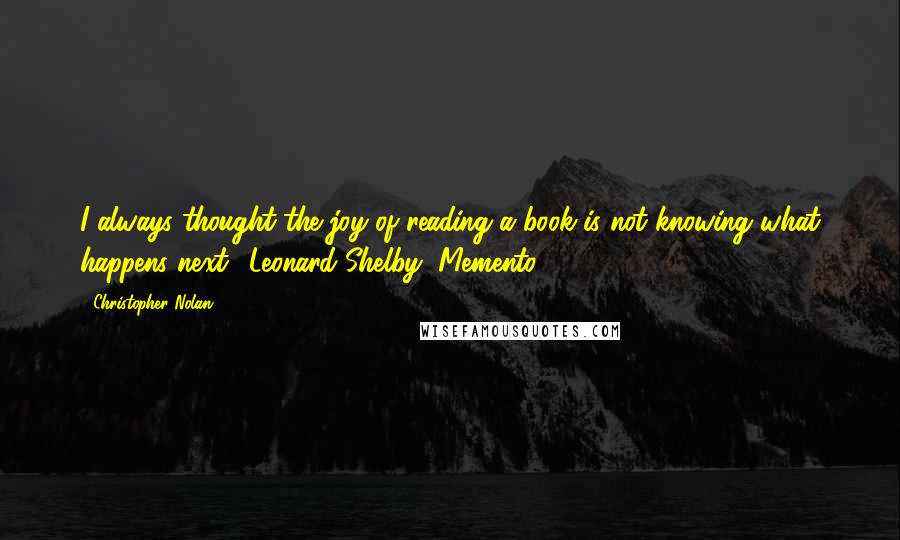 Christopher Nolan quotes: I always thought the joy of reading a book is not knowing what happens next. (Leonard Shelby, Memento) Christopher Nolan quotes: I always thought the joy of reading a book is not knowing what happens next. (Leonard Shelby, Memento)