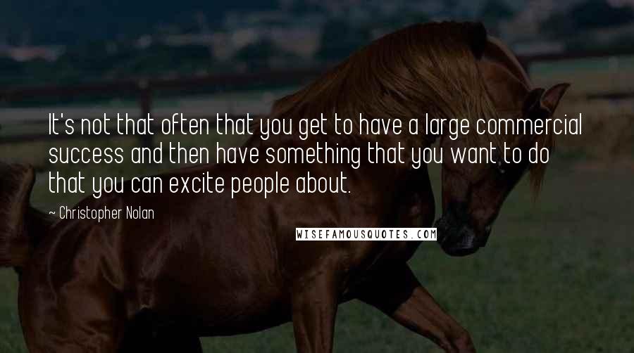 Christopher Nolan quotes: It's not that often that you get to have a large commercial success and then have something that you want to do that you can excite people about. Christopher Nolan quotes: It's not that often that you get to have a large commercial success and then have something that you want to do that you can excite people about.