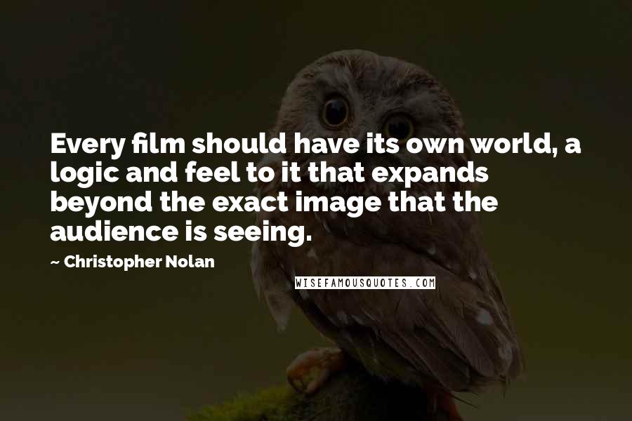 Christopher Nolan quotes: Every film should have its own world, a logic and feel to it that expands beyond the exact image that the audience is seeing. Christopher Nolan quotes: Every film should have its own world, a logic and feel to it that expands beyond the exact image that the audience is seeing.