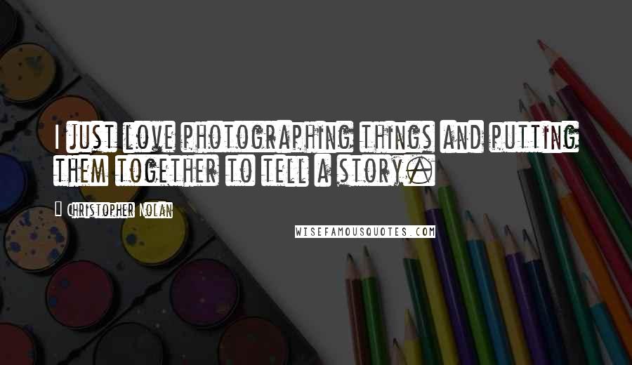 Christopher Nolan quotes: I just love photographing things and putting them together to tell a story.