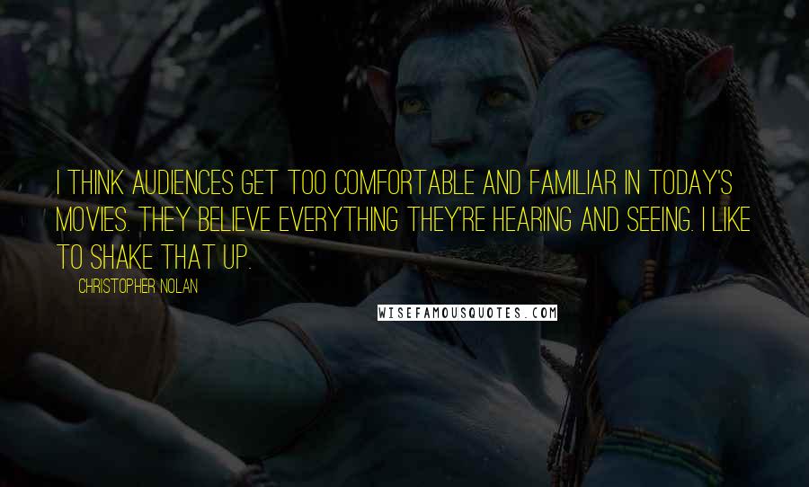 Christopher Nolan quotes: I think audiences get too comfortable and familiar in today's movies. They believe everything they're hearing and seeing. I like to shake that up.