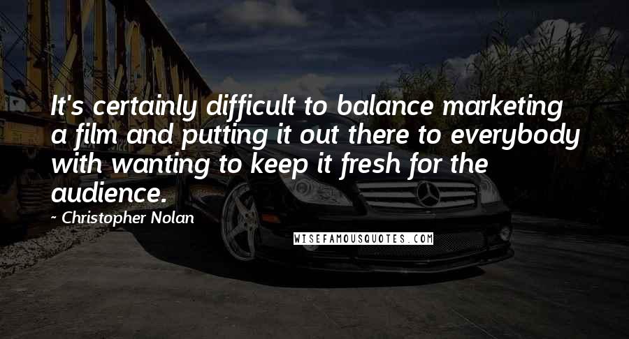 Christopher Nolan quotes: It's certainly difficult to balance marketing a film and putting it out there to everybody with wanting to keep it fresh for the audience. Christopher Nolan quotes: It's certainly difficult to balance marketing a film and putting it out there to everybody with wanting to keep it fresh for the audience.