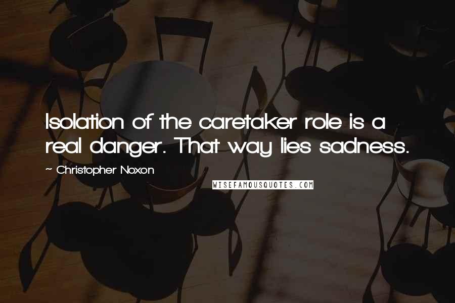 Christopher Noxon quotes: Isolation of the caretaker role is a real danger. That way lies sadness.