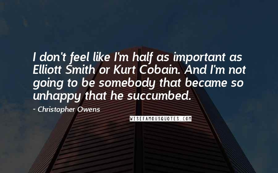 Christopher Owens quotes: I don't feel like I'm half as important as Elliott Smith or Kurt Cobain. And I'm not going to be somebody that became so unhappy that he succumbed.