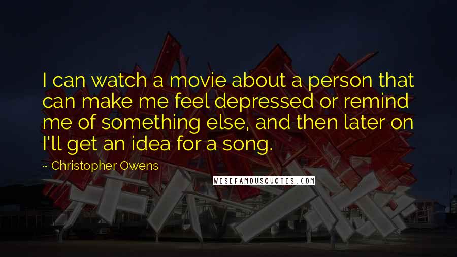 Christopher Owens quotes: I can watch a movie about a person that can make me feel depressed or remind me of something else, and then later on I'll get an idea for a