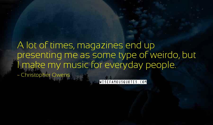Christopher Owens quotes: A lot of times, magazines end up presenting me as some type of weirdo, but I make my music for everyday people. Christopher Owens quotes: A lot of times, magazines end up presenting me as some type of weirdo, but I make my music for everyday people.
