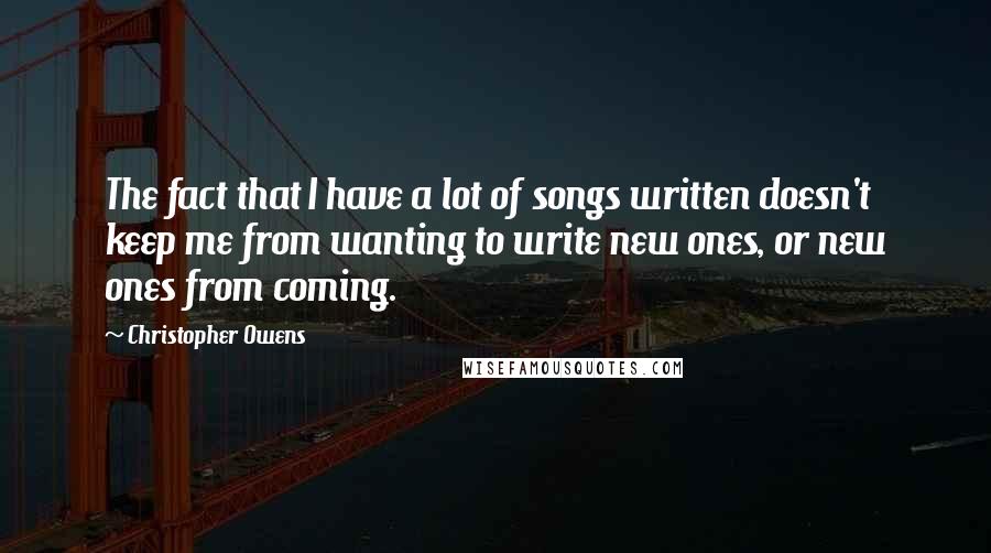 Christopher Owens quotes: The fact that I have a lot of songs written doesn't keep me from wanting to write new ones, or new ones from coming.