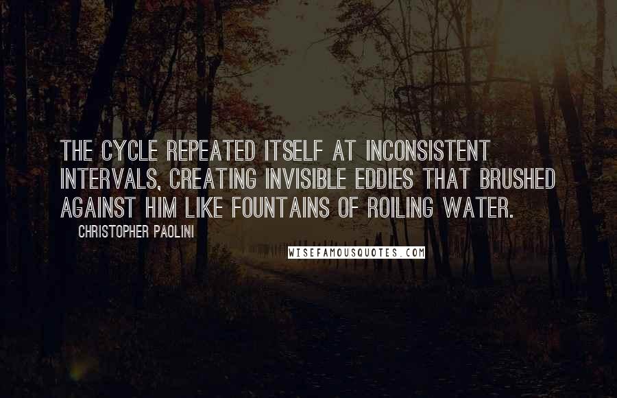 Christopher Paolini quotes: The cycle repeated itself at inconsistent intervals, creating invisible eddies that brushed against him like fountains of roiling water.