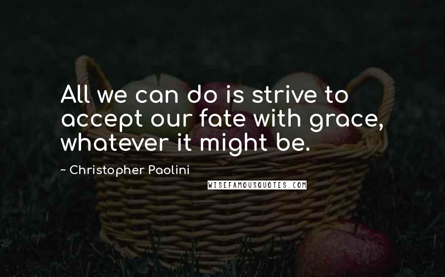 Christopher Paolini quotes: All we can do is strive to accept our fate with grace, whatever it might be.