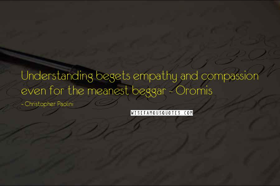 Christopher Paolini quotes: Understanding begets empathy and compassion even for the meanest beggar - Oromis