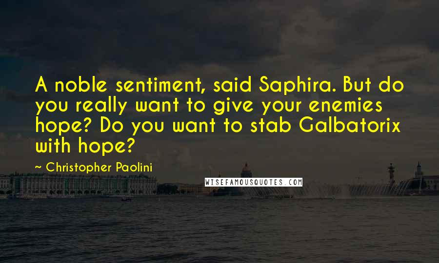 Christopher Paolini quotes: A noble sentiment, said Saphira. But do you really want to give your enemies hope? Do you want to stab Galbatorix with hope?