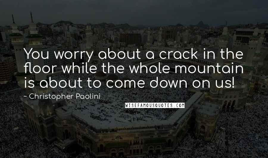 Christopher Paolini quotes: You worry about a crack in the floor while the whole mountain is about to come down on us!