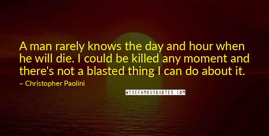 Christopher Paolini quotes: A man rarely knows the day and hour when he will die. I could be killed any moment and there's not a blasted thing I can do about it.