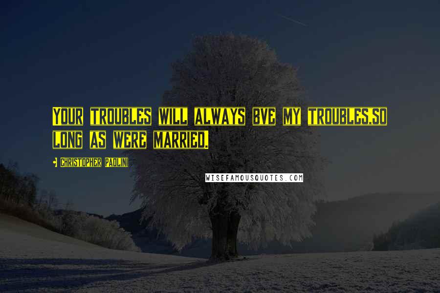 Christopher Paolini quotes: Your troubles will always bve my troubles,so long as were married.