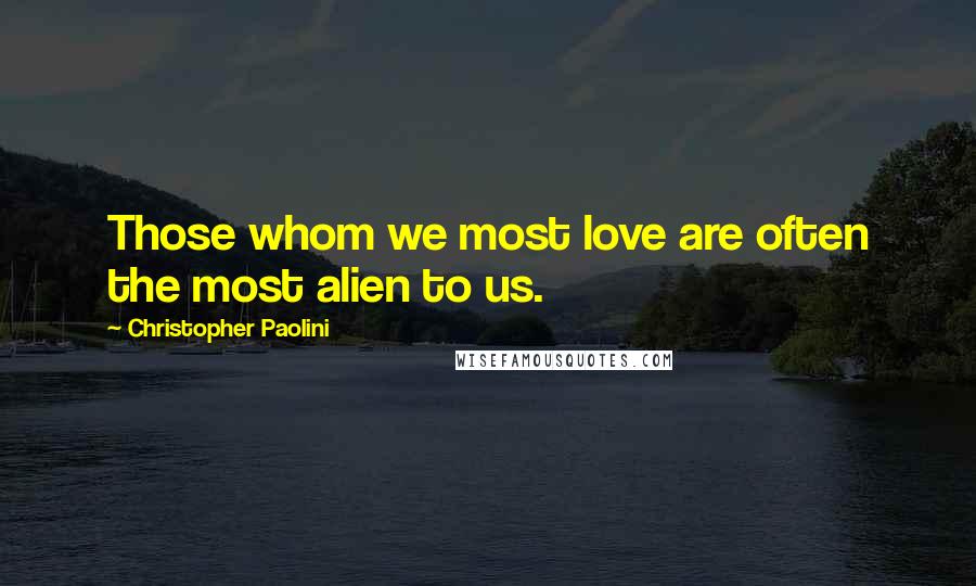 Christopher Paolini quotes: Those whom we most love are often the most alien to us.