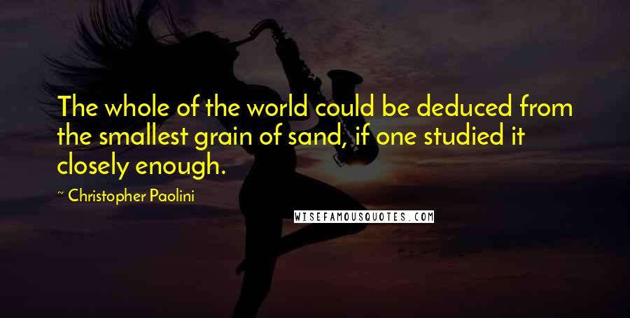 Christopher Paolini quotes: The whole of the world could be deduced from the smallest grain of sand, if one studied it closely enough.
