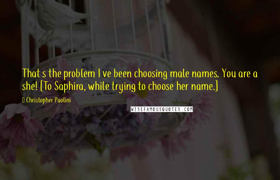 Christopher Paolini quotes: That s the problem I ve been choosing male names. You are a she! [To Saphira, while trying to choose her name.]
