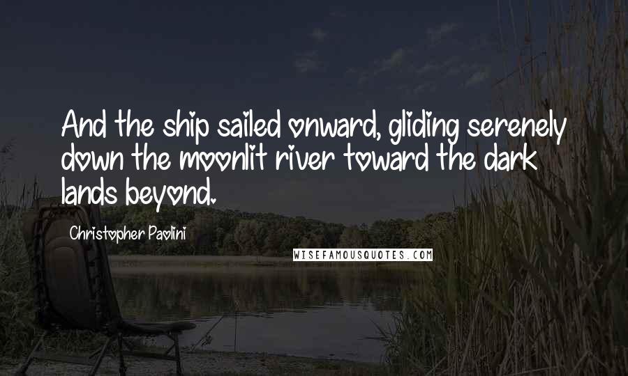 Christopher Paolini quotes: And the ship sailed onward, gliding serenely down the moonlit river toward the dark lands beyond.