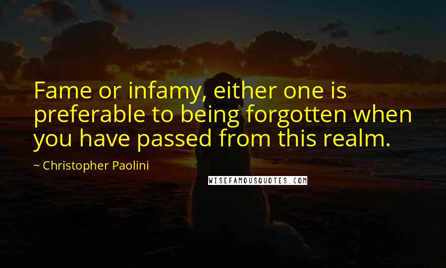 Christopher Paolini quotes: Fame or infamy, either one is preferable to being forgotten when you have passed from this realm.
