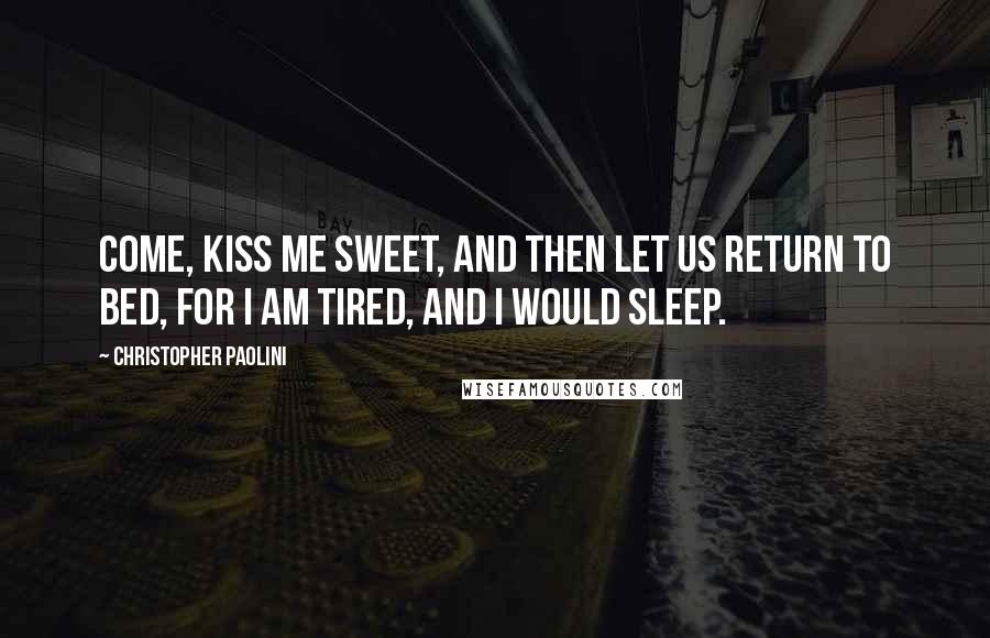 Christopher Paolini quotes: Come, kiss me sweet, and then let us return to bed, for I am tired, and I would sleep.