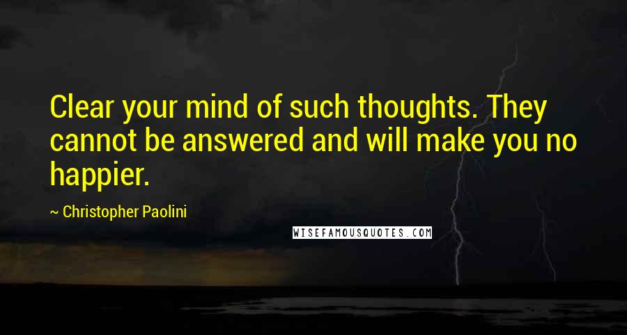 Christopher Paolini quotes: Clear your mind of such thoughts. They cannot be answered and will make you no happier.