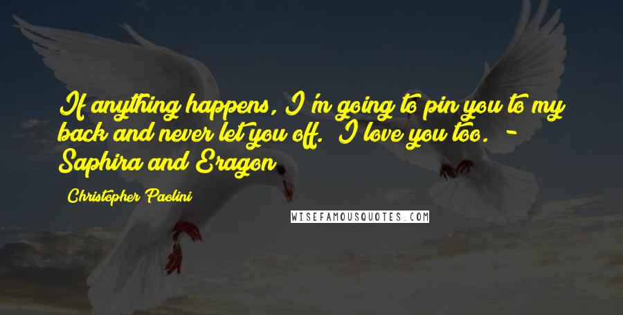 Christopher Paolini quotes: If anything happens, I'm going to pin you to my back and never let you off." I love you too." - Saphira and Eragon