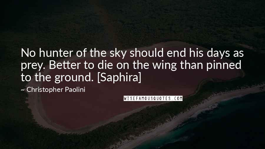 Christopher Paolini quotes: No hunter of the sky should end his days as prey. Better to die on the wing than pinned to the ground. [Saphira]
