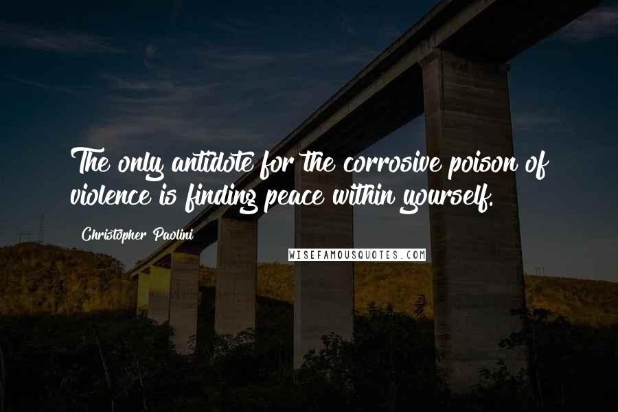 Christopher Paolini quotes: The only antidote for the corrosive poison of violence is finding peace within yourself.