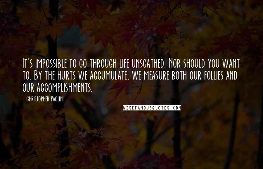 Christopher Paolini quotes: It's impossible to go through life unscathed. Nor should you want to. By the hurts we accumulate, we measure both our follies and our accomplishments.