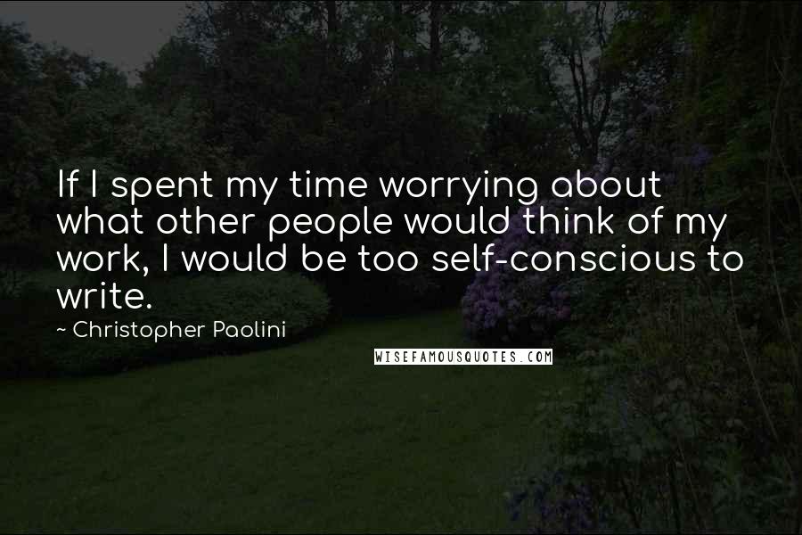 Christopher Paolini quotes: If I spent my time worrying about what other people would think of my work, I would be too self-conscious to write.