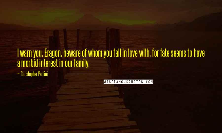 Christopher Paolini quotes: I warn you, Eragon, beware of whom you fall in love with, for fate seems to have a morbid interest in our family.
