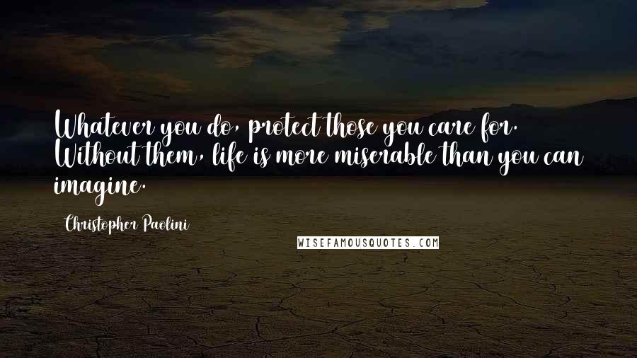Christopher Paolini quotes: Whatever you do, protect those you care for. Without them, life is more miserable than you can imagine.