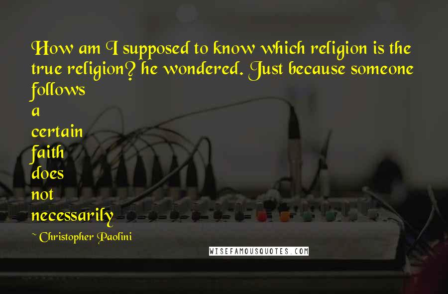 Christopher Paolini quotes: How am I supposed to know which religion is the true religion? he wondered. Just because someone follows a certain faith does not necessarily