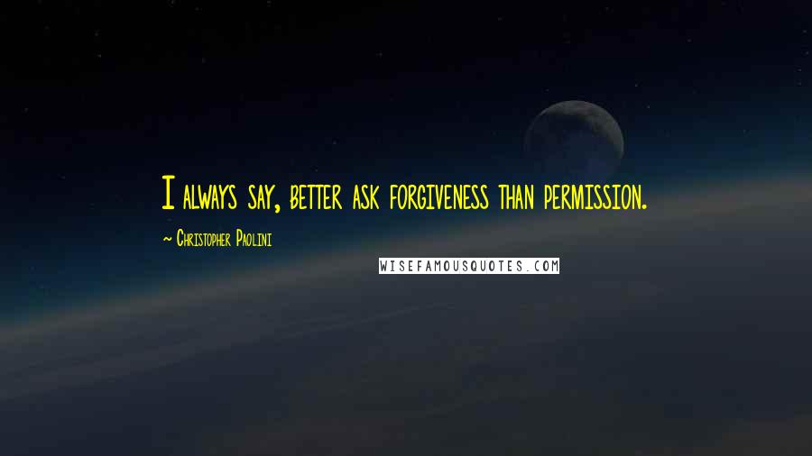 Christopher Paolini quotes: I always say, better ask forgiveness than permission.