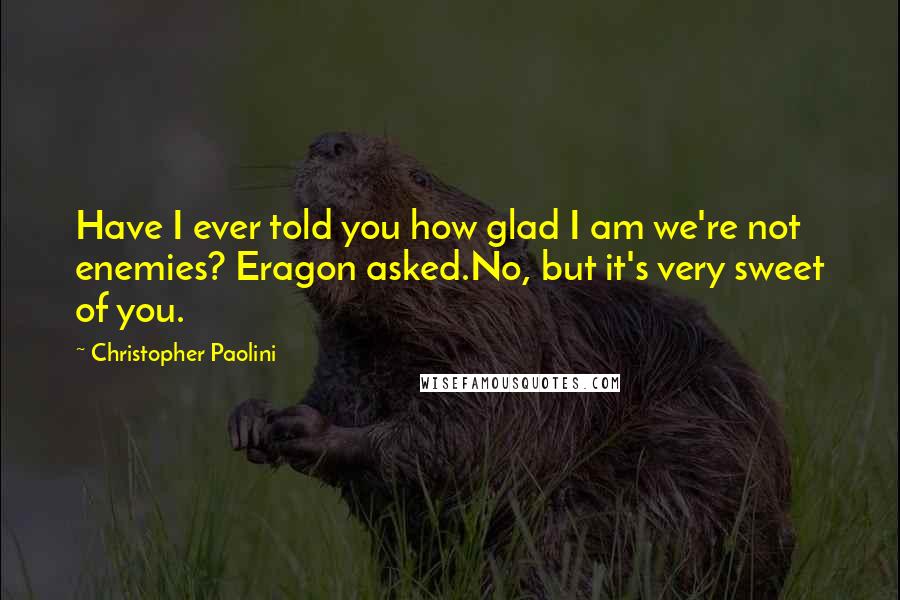Christopher Paolini quotes: Have I ever told you how glad I am we're not enemies? Eragon asked.No, but it's very sweet of you.