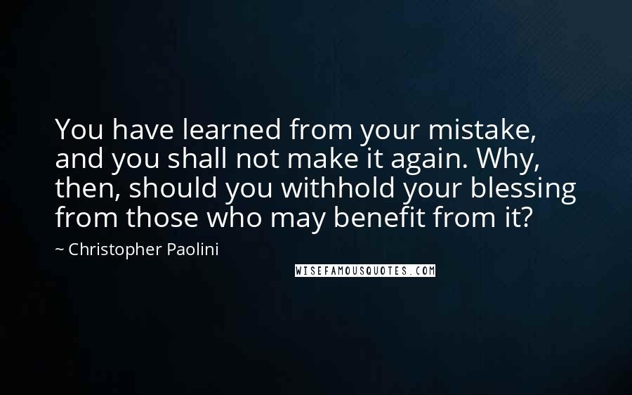 Christopher Paolini quotes: You have learned from your mistake, and you shall not make it again. Why, then, should you withhold your blessing from those who may benefit from it?
