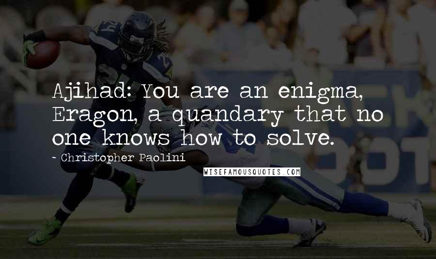Christopher Paolini quotes: Ajihad: You are an enigma, Eragon, a quandary that no one knows how to solve.