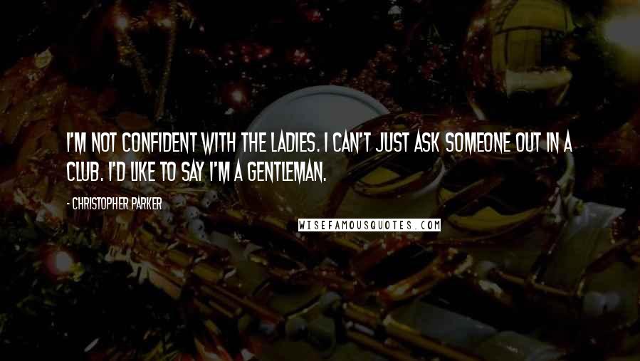 Christopher Parker quotes: I'm not confident with the ladies. I can't just ask someone out in a club. I'd like to say I'm a gentleman.